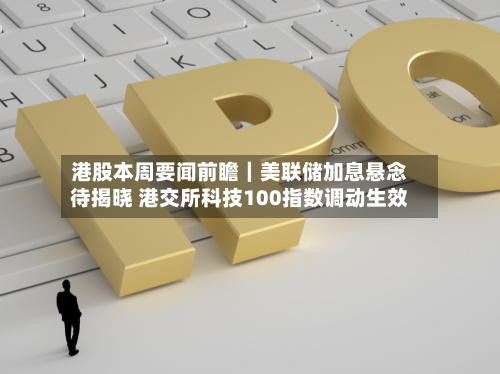 港股本周要闻前瞻｜美联储加息悬念待揭晓 港交所科技100指数调动生效-第2张图片
