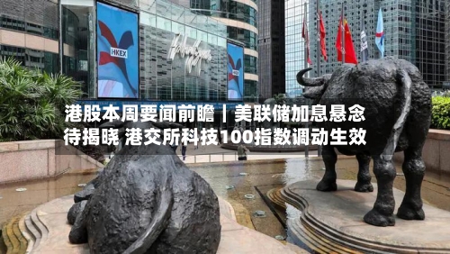 港股本周要闻前瞻｜美联储加息悬念待揭晓 港交所科技100指数调动生效-第3张图片