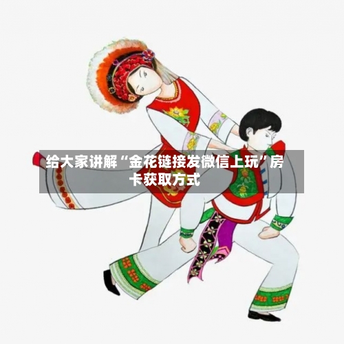 给大家讲解“金花链接发微信上玩”房卡获取方式-第2张图片