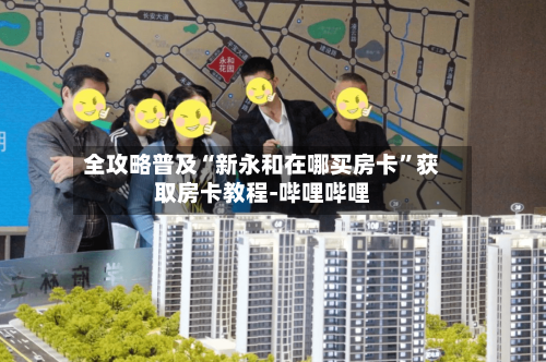 全攻略普及“新永和在哪买房卡”获取房卡教程-哔哩哔哩-第2张图片