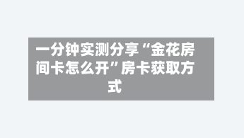 一分钟实测分享“金花房间卡怎么开”房卡获取方式-第3张图片