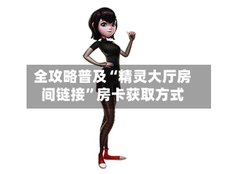 全攻略普及“精灵大厅房间链接”房卡获取方式