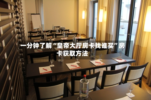 一分钟了解“皇帝大厅房卡找谁买”房卡获取方法