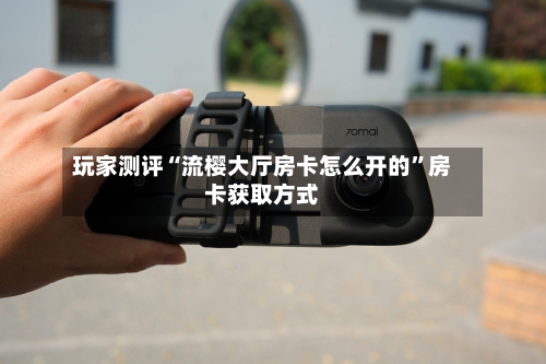 玩家测评“流樱大厅房卡怎么开的”房卡获取方式