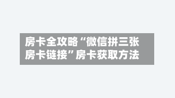 房卡全攻略“微信拼三张房卡链接”房卡获取方法-第3张图片