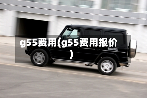 g55费用(g55费用报价)-第2张图片