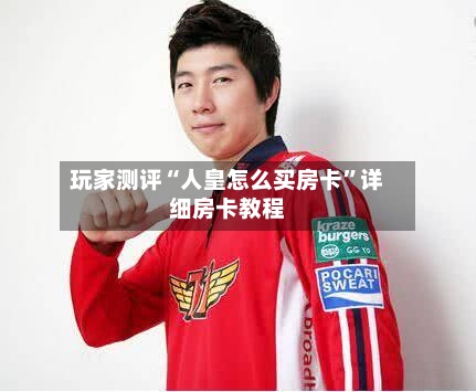 玩家测评“人皇怎么买房卡”详细房卡教程-第3张图片