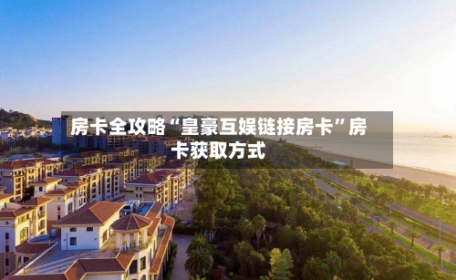 房卡全攻略“皇豪互娱链接房卡”房卡获取方式-第2张图片