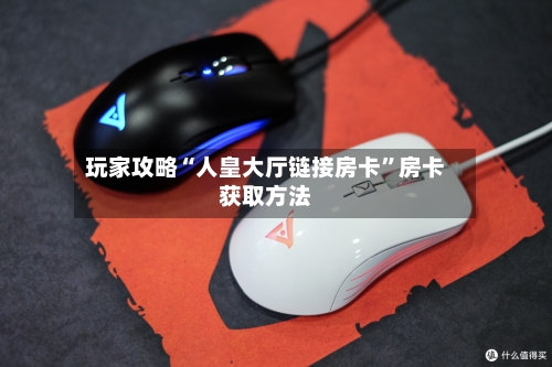 玩家攻略“人皇大厅链接房卡”房卡获取方法-第3张图片
