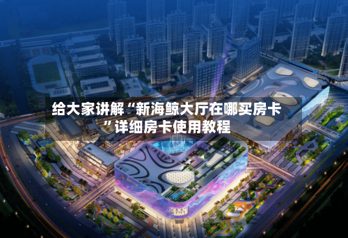 给大家讲解“新海鲸大厅在哪买房卡”详细房卡使用教程