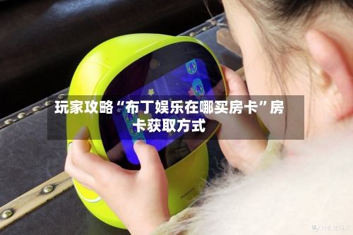 玩家攻略“布丁娱乐在哪买房卡”房卡获取方式