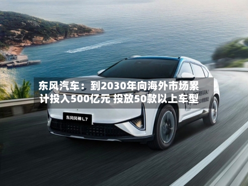 东风汽车：到2030年向海外市场累计投入500亿元 投放50款以上车型-第2张图片