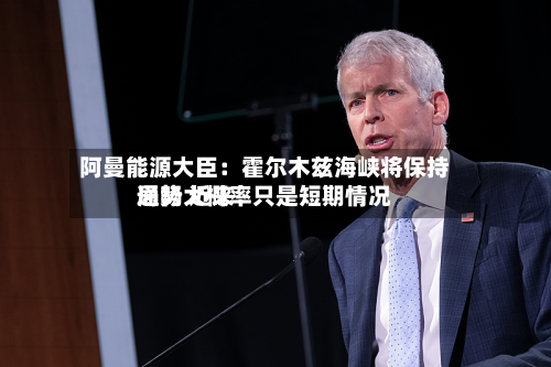 阿曼能源大臣：霍尔木兹海峡将保持通畅 近来局势大概率只是短期情况