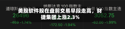 美股软件股在盘前交易早段走高，财捷集团上涨2.3%