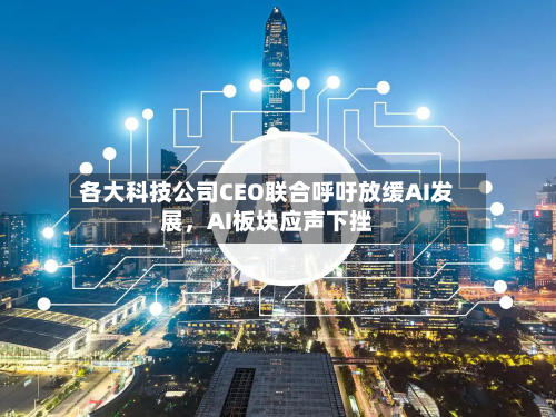各大科技公司CEO联合呼吁放缓AI发展，AI板块应声下挫-第2张图片