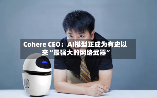 Cohere CEO：AI模型正成为有史以来“最强大的网络武器”-第2张图片