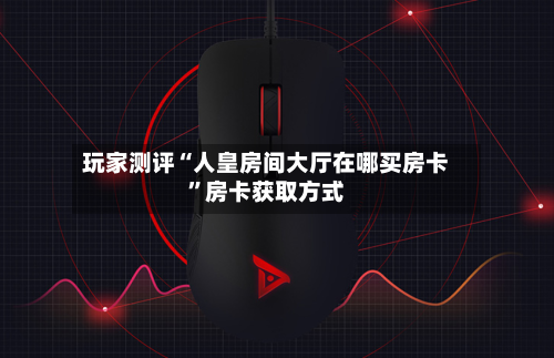 玩家测评“人皇房间大厅在哪买房卡”房卡获取方式