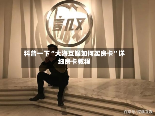 科普一下“大海互娱如何买房卡	”详细房卡教程-第2张图片