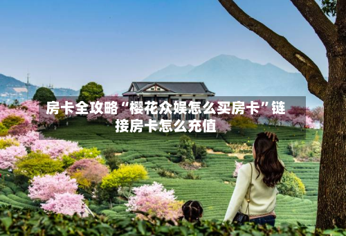 房卡全攻略“樱花众娱怎么买房卡”链接房卡怎么充值-第2张图片