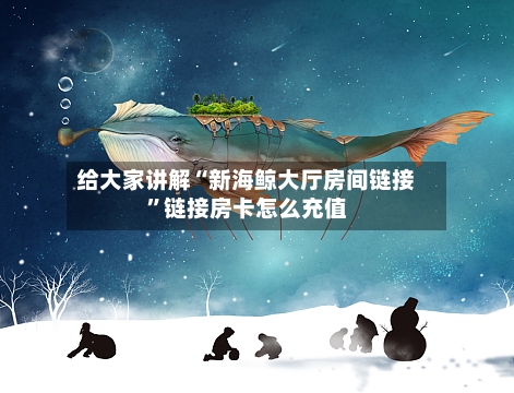 给大家讲解“新海鲸大厅房间链接	”链接房卡怎么充值-第2张图片