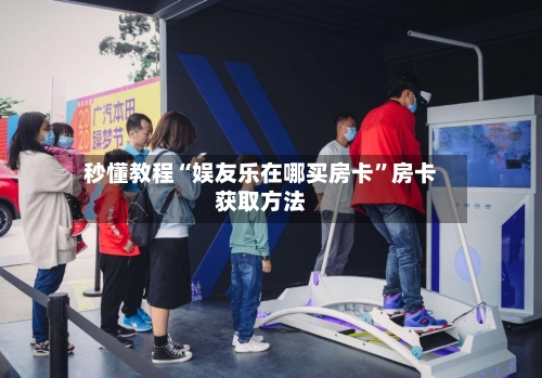 秒懂教程“娱友乐在哪买房卡”房卡获取方法