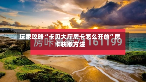 玩家攻略“卡贝大厅房卡怎么开的	”房卡获取方法-第2张图片