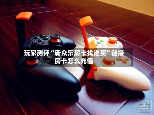 玩家测评“新众乐房卡找谁买”链接房卡怎么充值-第2张图片