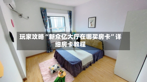 玩家攻略“新众亿大厅在哪买房卡”详细房卡教程-第2张图片