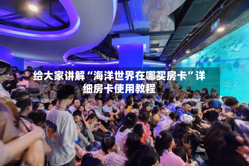 给大家讲解“海洋世界在哪买房卡”详细房卡使用教程-第3张图片