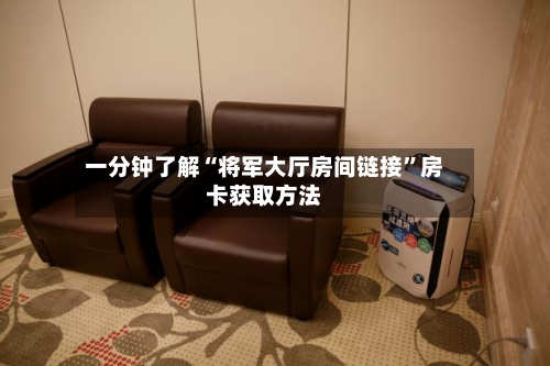 一分钟了解“将军大厅房间链接”房卡获取方法-第2张图片