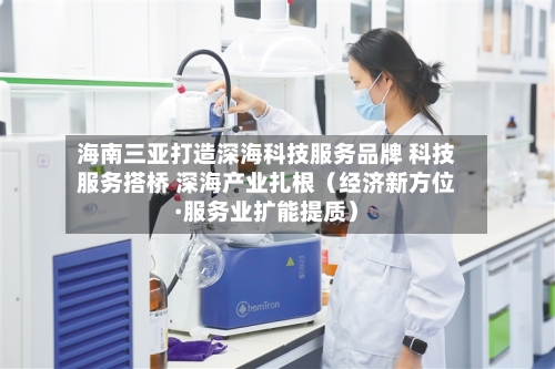 海南三亚打造深海科技服务品牌 科技服务搭桥 深海产业扎根（经济新方位·服务业扩能提质）