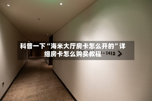 科普一下“海米大厅房卡怎么开的	”详细房卡怎么购买教程-第3张图片