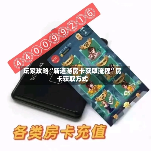 玩家攻略“新道游房卡获取流程	”房卡获取方式-第2张图片