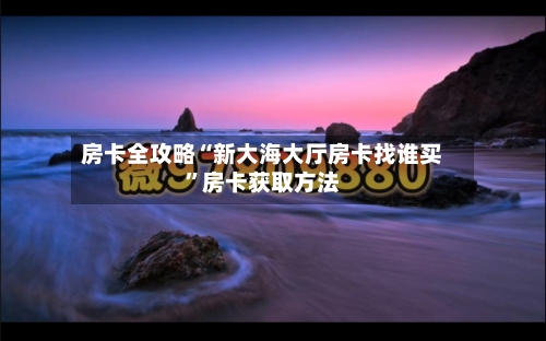 房卡全攻略“新大海大厅房卡找谁买”房卡获取方法-第2张图片