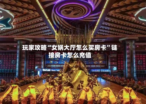 玩家攻略“女娲大厅怎么买房卡”链接房卡怎么充值