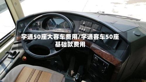 宇通50座大客车费用/宇通客车50座基础款费用-第2张图片
