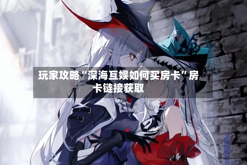玩家攻略“深海互娱如何买房卡	”房卡链接获取-第3张图片