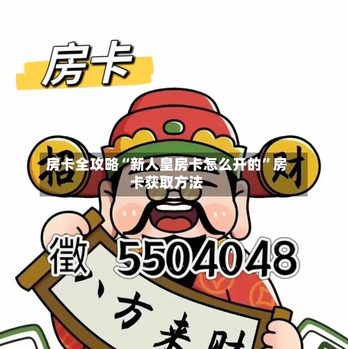 房卡全攻略“新人皇房卡怎么开的	”房卡获取方法-第3张图片