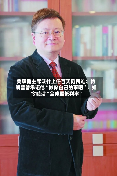 美联储主席沃什上任百天陷两难：特朗普曾承诺他“做你自己的事吧	”，如今喊话“全球最低利率”-第1张图片