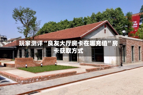 玩家测评“良友大厅房卡在哪充值”房卡获取方式-第2张图片