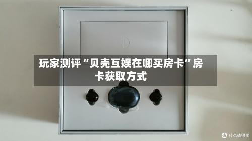玩家测评“贝壳互娱在哪买房卡”房卡获取方式-第3张图片