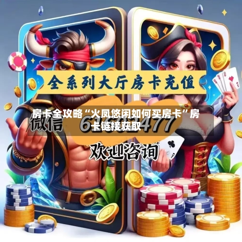房卡全攻略“火凤悠闲如何买房卡”房卡链接获取-第3张图片