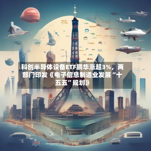 科创半导体设备ETF鹏华涨超3%	，两部门印发《电子信息制造业发展“十五五”规划》-第2张图片
