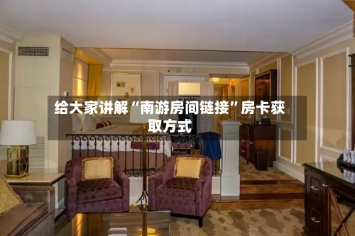 给大家讲解“南游房间链接”房卡获取方式-第3张图片