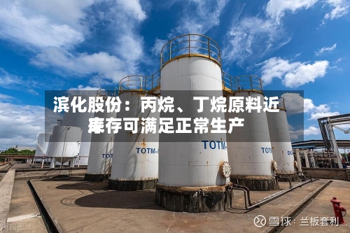 滨化股份：丙烷、丁烷原料近来库存可满足正常生产-第3张图片