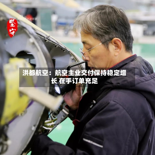 洪都航空:航空主业交付保持稳定增长 在手订单充足-第3张图片