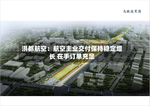 洪都航空：航空主业交付保持稳定增长 在手订单充足