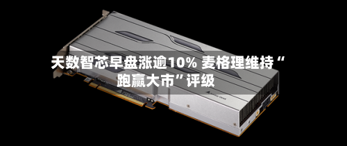 天数智芯早盘涨逾10% 麦格理维持“跑赢大市	”评级-第1张图片