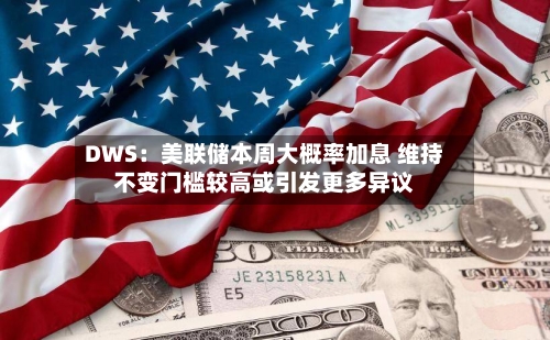 DWS:美联储本周大概率加息 维持不变门槛较高或引发更多异议-第1张图片