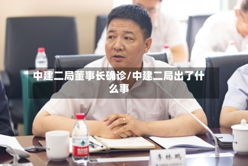中建二局董事长确诊/中建二局出了什么事